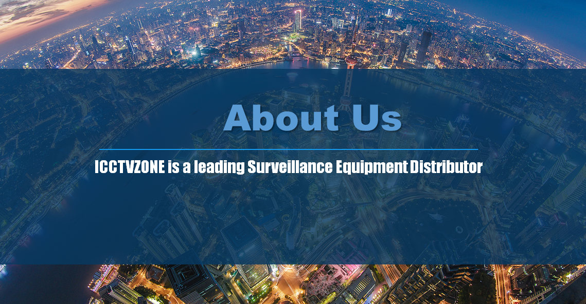 ICCTVZONE is a leading Surveillance Equipment Distributor and Surveillance Equipment Solution Provider in world. We have Singapore operating center, Hong Kong logistics and information center And US transshipment depot. Our Sell Surveillance Equipment and Surveillance Solution to millions of client from more than 200 countries, we provide Surveillance Solution to our client including US State Federal Housing Administration, Military Contractor Intercontinental Hotel, automobile manufacturer and more Surveillance Equipment Solution integrators. In addition, ICCTVZONE products are widely applied in key vertical markets such as public security, traffic, retail, banking & finance, and energy etc. Numerous major projects have been installed with ICCTVZONE solutions and products. ICCTVZONE is committed to becoming the best reliable marketplace on the net by offering high quality security products with the widest selections, competitive price and superior pre-sale, after-sales services and an efficient e-procurement platform to streamline the purchasing process and superior 7*24 customer service. Our Vision Committed to the mission of “provide the best of Surveillance solutions to Client” ICCTVZONE As a dynamic team, we have the ability to react and respond quickly to market demand, doing away with inefficient large corporation bureaucracy. Our customers’ needs are our main focus, and we take great pride in our ongoing company initiative “ICCTVZONE is listening” where we maintain multiple channels of communication between ourselves and our customers. We listen to all customer feedback and criticism and believe that this is vital to us reaching our goal. These qualities are what makes ICCTVZONE Solutions unique, and ultimately helps us to deliver improved products and solutions to our customers.  The response this generates from customers is overwhelming. We have received stories of how ICCTVZONE has Protect homes, hotels, shopping malls, the public sector and even large production lines, giving them assurance or peace of mind. These testimonials motivate us, and drive the passion to make our vision a reality. We draw out inspiration from being able to create a product that real people want, and how we can help change their lives, and this helps us move towards our ultimate goal – Providing real solutions to real problems.