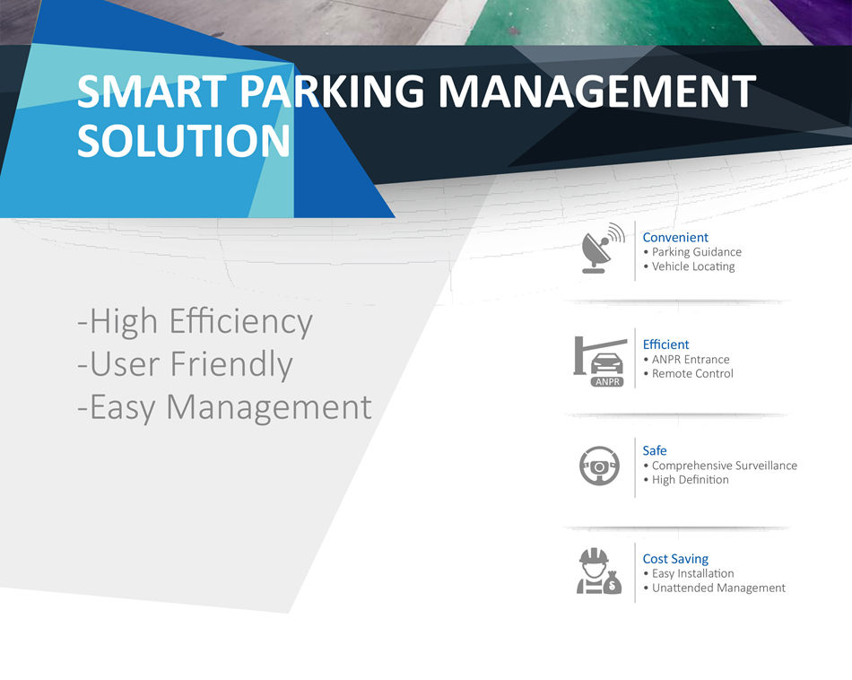 SMART PARKING MANAGEMENT SOLUTION SOLUTION DETAIL
How to improve entrance efficiency?
• Replace manual entrance control with ANPR technique.
• Automatc control enhances the efficiency.
How to make parking easy?
• Detect available space automatcally.
• Display available numbers in each area on the screens.
• Guide driver to find available space.
How to help drivers locate their car?
• ANPR technique provides car license plates data.
• Display your car positon on locatng kiosk.
How to keep accident evidence?
• Provide comprehensive video surveillance in parking lot.
• Rich parking log including data, image and video.
Alarm System and Crash Detection System
Fare Fraud
Various alarm detectors connected with mobile DVR help to safeguard passengers and driver against pickpocket, vandalism, robbery
and crash accident.
Fare printer integration and fare amount statistic report everyday automatically to avoid fare fraud.
Control center can be notified through the 3G or 4G network immediately once the onboard incidents happened.
Mobile DVR equipped with G-sensor inside is able to
detect vehicle collision or crash accident and push
an alarm to notify the control center. 