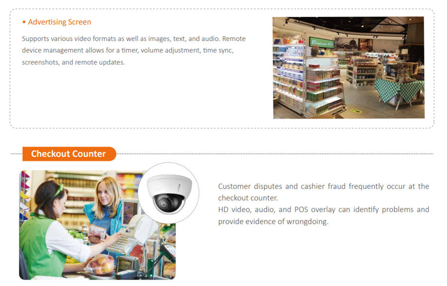 Customer disputes and cashier fraud frequently occur at the checkout counter. HD video, audio, and POS overlay can identify problems and provide evidence of wrongdoing.Supports various video formats as well as images, text, and audio. Remote device management allows for a timer, volume adjustment, time sync, screenshots, and remote updates.